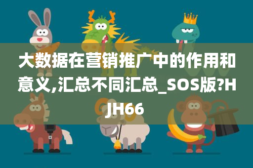 大数据在营销推广中的作用和意义,汇总不同汇总_SOS版?HJH66