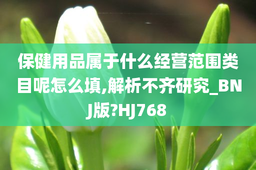 保健用品属于什么经营范围类目呢怎么填,解析不齐研究_BNJ版?HJ768