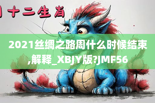 2021丝绸之路周什么时候结束,解释_XBJY版?JMF56