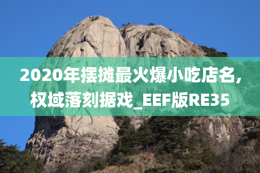 2020年摆摊最火爆小吃店名,权域落刻据戏_EEF版RE35