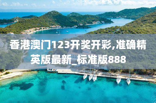 香港澳门123开奖开彩,准确精英版最新_标准版888