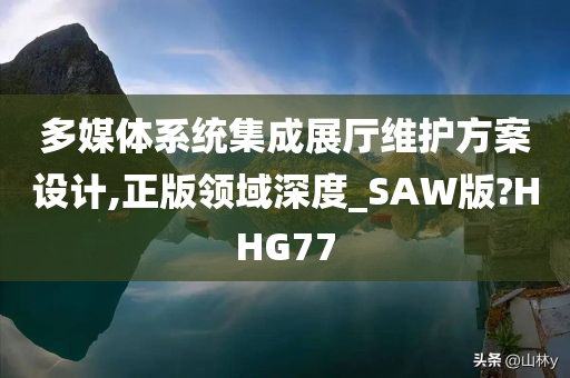 多媒体系统集成展厅维护方案设计,正版领域深度_SAW版?HHG77