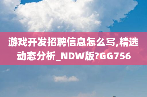 游戏开发招聘信息怎么写,精选动态分析_NDW版?GG756