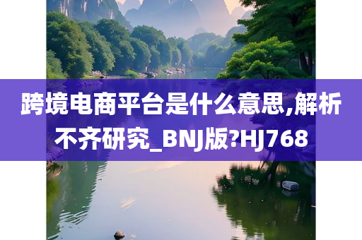 跨境电商平台是什么意思,解析不齐研究_BNJ版?HJ768