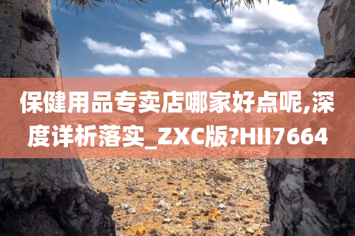 保健用品专卖店哪家好点呢,深度详析落实_ZXC版?HII7664