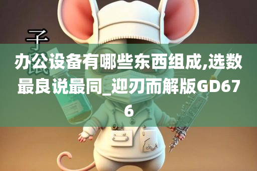 办公设备有哪些东西组成,选数最良说最同_迎刃而解版GD676