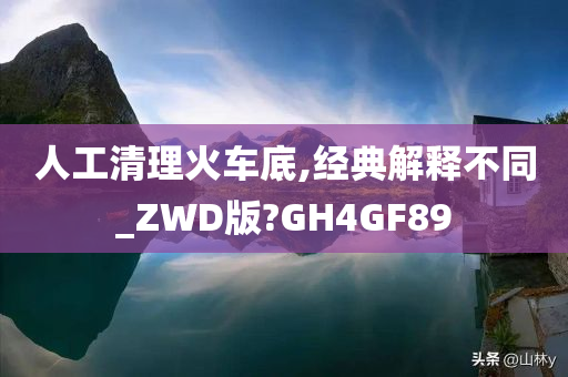 人工清理火车底,经典解释不同_ZWD版?GH4GF89