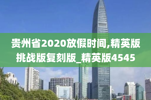 贵州省2020放假时间,精英版挑战版复刻版_精英版4545