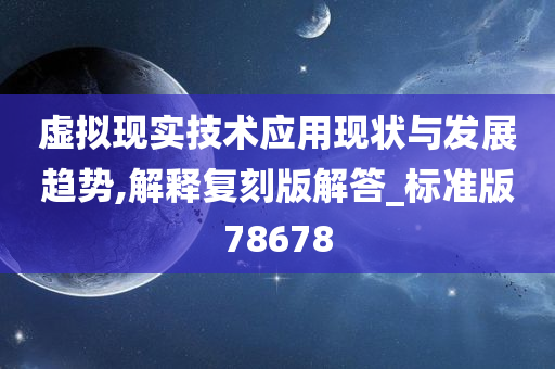 虚拟现实技术应用现状与发展趋势,解释复刻版解答_标准版78678