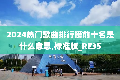 2024热门歌曲排行榜前十名是什么意思,标准版_RE35