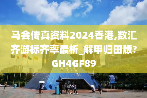 马会传真资料2024香港,数汇齐游标齐率最析_解甲归田版?GH4GF89