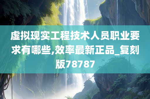 虚拟现实工程技术人员职业要求有哪些,效率最新正品_复刻版78787