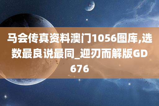 马会传真资料澳门1056图库,选数最良说最同_迎刃而解版GD676