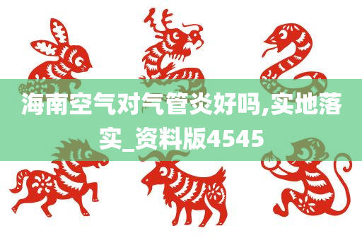 海南空气对气管炎好吗,实地落实_资料版4545