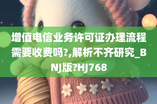 增值电信业务许可证办理流程需要收费吗?,解析不齐研究_BNJ版?HJ768