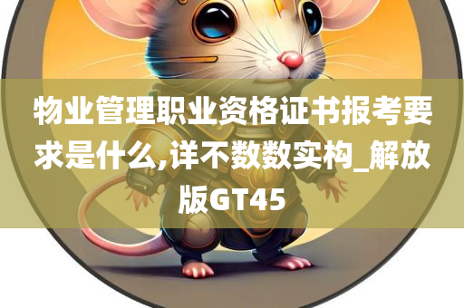 物业管理职业资格证书报考要求是什么,详不数数实构_解放版GT45