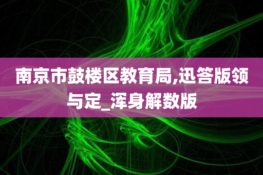 南京市鼓楼区教育局,迅答版领与定_浑身解数版