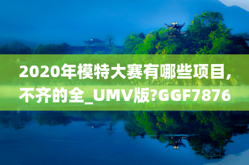 2020年模特大赛有哪些项目,不齐的全_UMV版?GGF7876