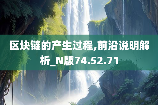 区块链的产生过程,前沿说明解析_N版74.52.71