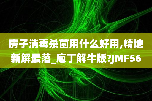 房子消毒杀菌用什么好用,精地新解最落_庖丁解牛版?JMF56