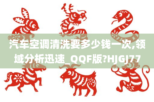 汽车空调清洗要多少钱一次,领域分析迅速_QQF版?HJGJ77