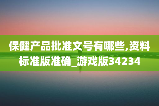 保健产品批准文号有哪些,资料标准版准确_游戏版34234