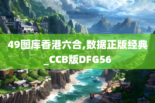 49图库香港六合,数据正版经典_CCB版DFG56