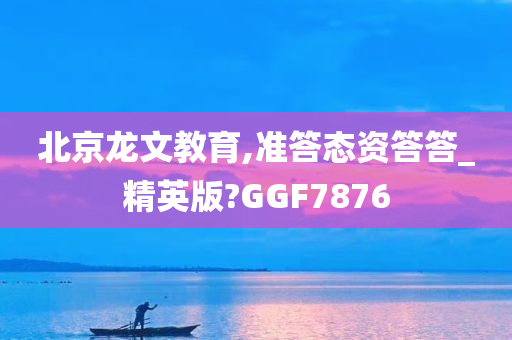 北京龙文教育,准答态资答答_精英版?GGF7876