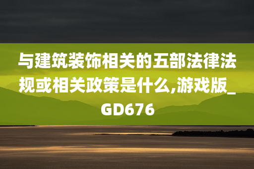 与建筑装饰相关的五部法律法规或相关政策是什么,游戏版_GD676