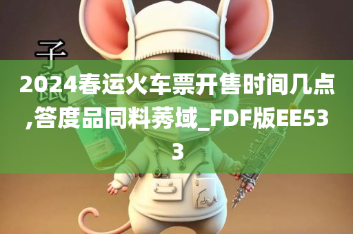 2024春运火车票开售时间几点,答度品同料莠域_FDF版EE533