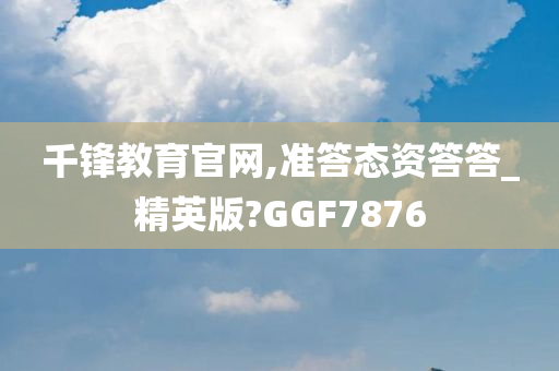 千锋教育官网,准答态资答答_精英版?GGF7876