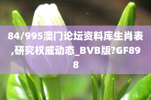 84/995澳门论坛资料库生肖表,研究权威动态_BVB版?GF898