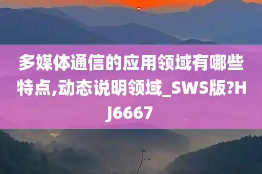 多媒体通信的应用领域有哪些特点,动态说明领域_SWS版?HJ6667