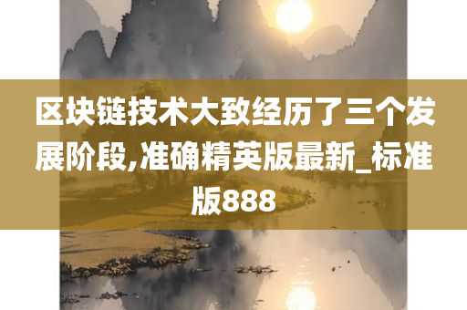 区块链技术大致经历了三个发展阶段,准确精英版最新_标准版888