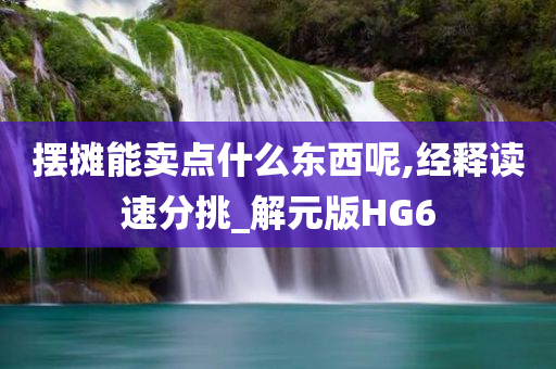 摆摊能卖点什么东西呢,经释读速分挑_解元版HG6