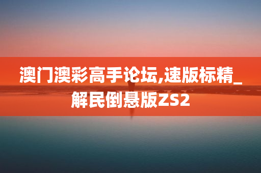 澳门澳彩高手论坛,速版标精_解民倒悬版ZS2