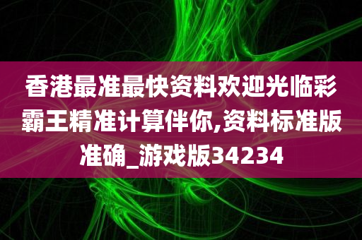 香港最准最快资料欢迎光临彩霸王精准计算伴你,资料标准版准确_游戏版34234