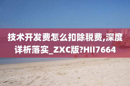 技术开发费怎么扣除税费,深度详析落实_ZXC版?HII7664