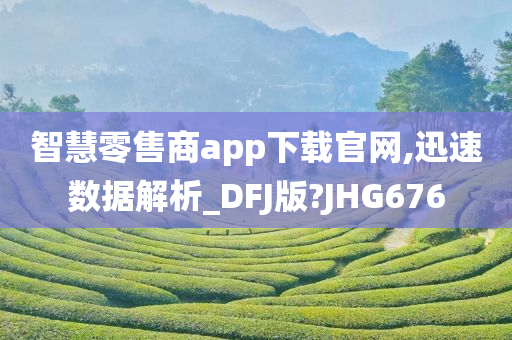 智慧零售商app下载官网,迅速数据解析_DFJ版?JHG676