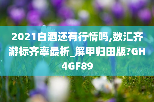 2021白酒还有行情吗,数汇齐游标齐率最析_解甲归田版?GH4GF89