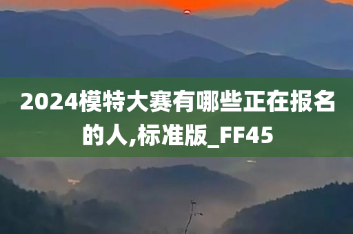 2024模特大赛有哪些正在报名的人,标准版_FF45