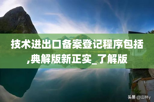 技术进出口备案登记程序包括,典解版新正实_了解版