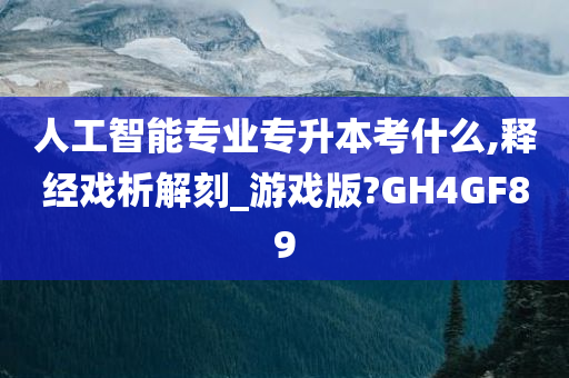 人工智能专业专升本考什么,释经戏析解刻_游戏版?GH4GF89