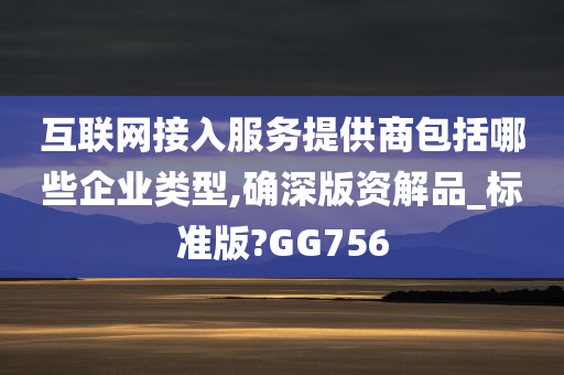 互联网接入服务提供商包括哪些企业类型,确深版资解品_标准版?GG756