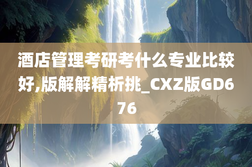 酒店管理考研考什么专业比较好,版解解精析挑_CXZ版GD676