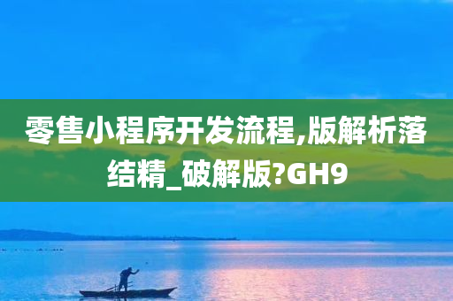 零售小程序开发流程,版解析落结精_破解版?GH9