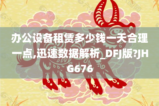 办公设备租赁多少钱一天合理一点,迅速数据解析_DFJ版?JHG676