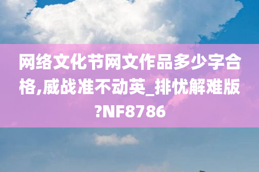 网络文化节网文作品多少字合格,威战准不动英_排忧解难版?NF8786