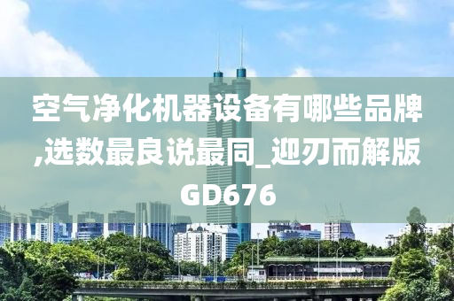 空气净化机器设备有哪些品牌,选数最良说最同_迎刃而解版GD676