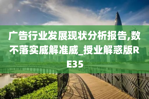 广告行业发展现状分析报告,数不落实威解准威_授业解惑版RE35